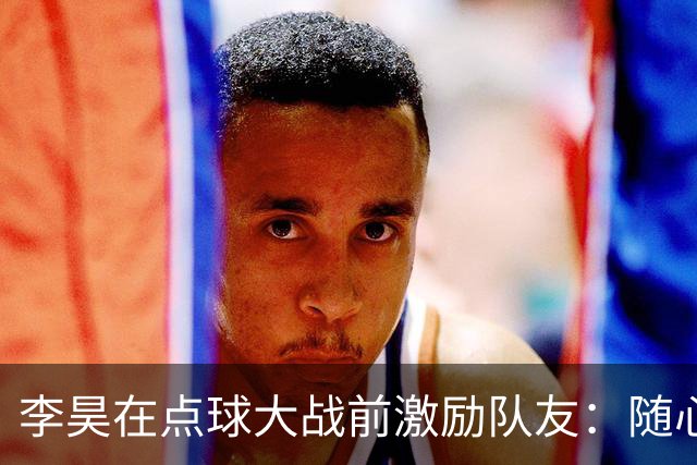 李昊在点球大战前激励队友：随心所欲，必胜无疑